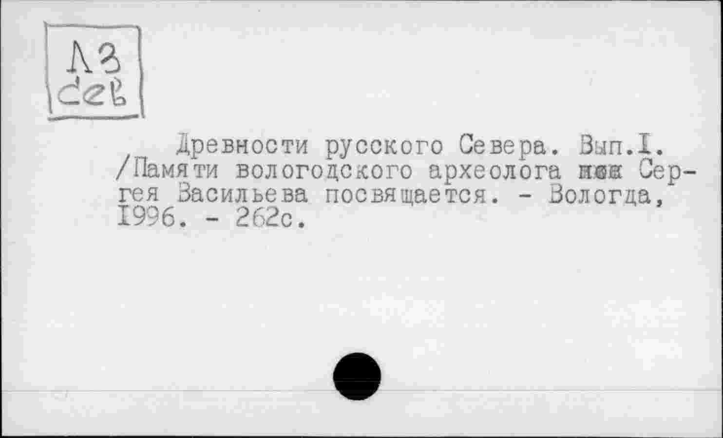 ﻿Древности русского Севера. Зып.1. /Памяти вологодского археолога не® Сер гея Васильева посвящается. - Вологда, 1996. - 262с.